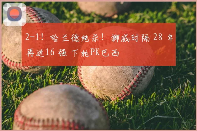 2-1！哈兰德绝杀！挪威时隔 28 年再进16 强 下轮PK巴西