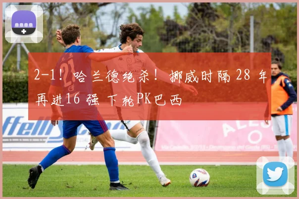 2-1!哈兰德绝杀!挪威时隔 28 年再进16 强 下轮PK巴西