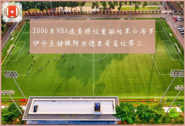 2006年NBA选秀顺位重排结果公布罗伊升至榜眼阿尔德里奇落位第三