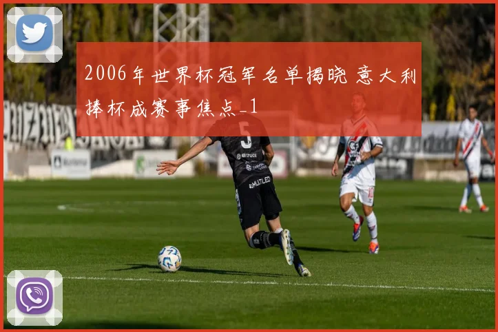 2006年世界杯冠军名单揭晓 意大利捧杯成赛事焦点_1