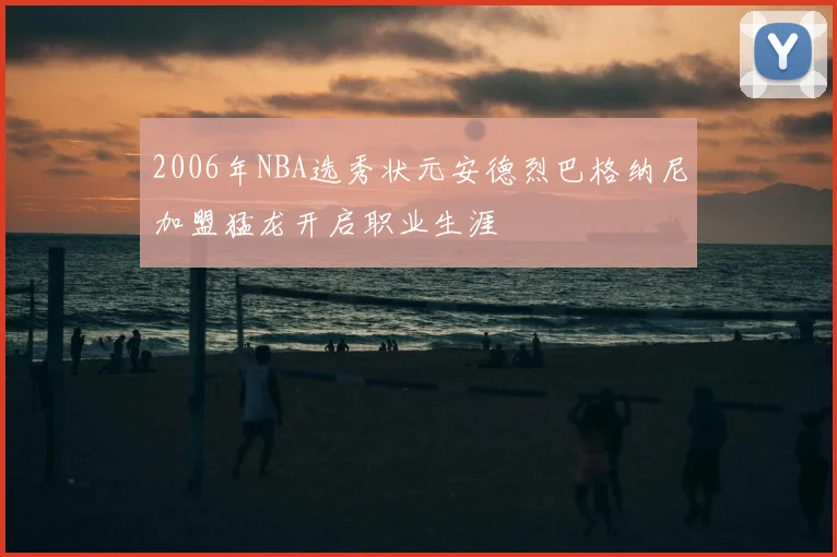 2006年NBA选秀状元安德烈巴格纳尼加盟猛龙开启职业生涯