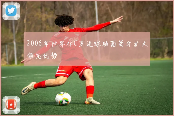 2006年世界杯C罗进球助葡萄牙扩大领先优势